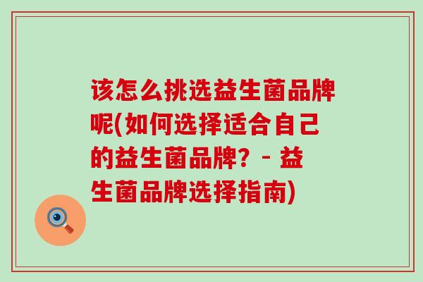 该怎么挑选益生菌品牌呢(如何选择适合自己的益生菌品牌？- 益生菌品牌选择指南)