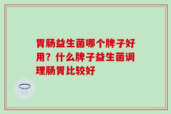 益生菌哪个牌子好用？什么牌子益生菌调理肠胃比较好