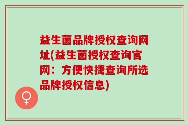 益生菌品牌授权查询网址(益生菌授权查询官网：方便快捷查询所选品牌授权信息)