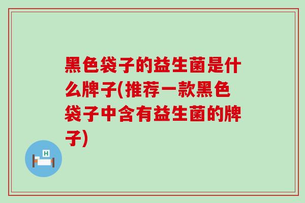 黑色袋子的益生菌是什么牌子(推荐一款黑色袋子中含有益生菌的牌子)