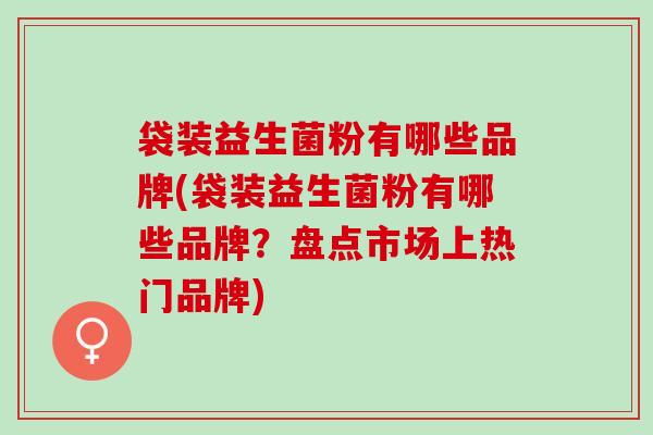 袋装益生菌粉有哪些品牌(袋装益生菌粉有哪些品牌？盘点市场上热门品牌)