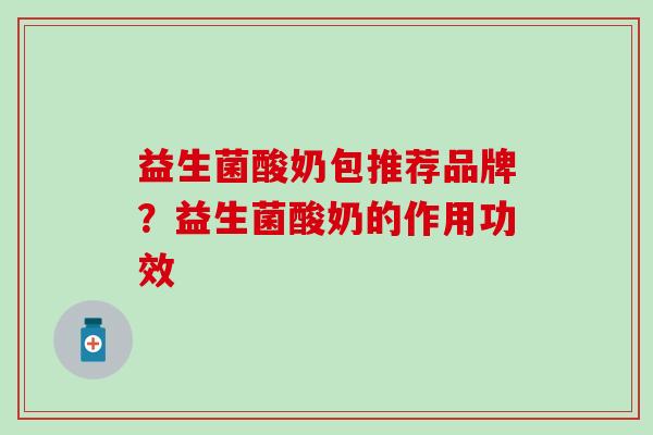 益生菌酸奶包推荐品牌？益生菌酸奶的作用功效