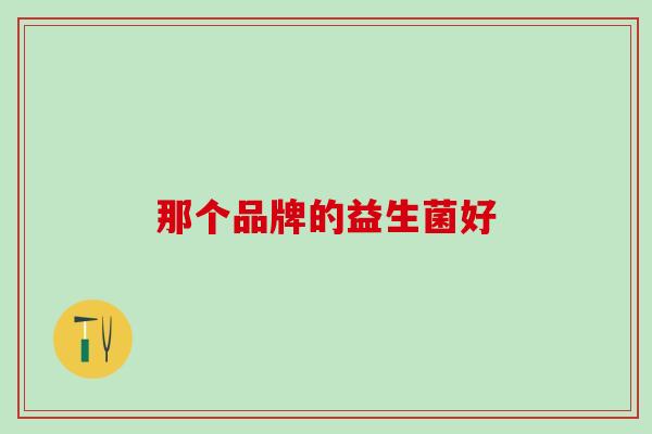 那个品牌的益生菌好 那个品牌的益生菌好