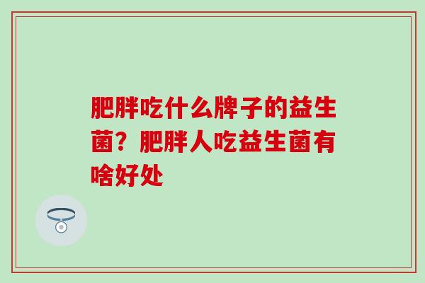 肥胖吃什么牌子的益生菌？肥胖人吃益生菌有啥好处