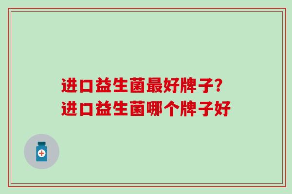 进口益生菌最好牌子？进口益生菌哪个牌子好