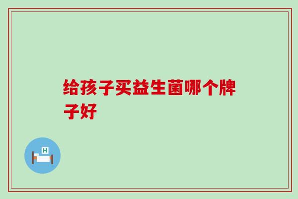 给孩子买益生菌哪个牌子好