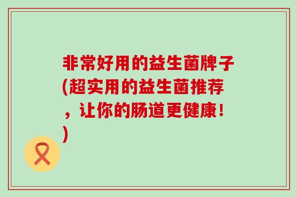 非常好用的益生菌牌子(超实用的益生菌推荐，让你的肠道更健康！)