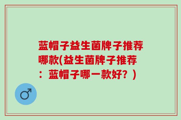 蓝帽子益生菌牌子推荐哪款(益生菌牌子推荐：蓝帽子哪一款好？)