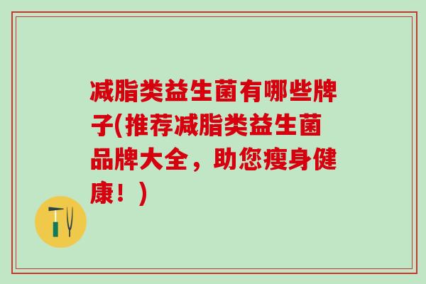 减脂类益生菌有哪些牌子(推荐减脂类益生菌品牌大全，助您瘦身健康！)