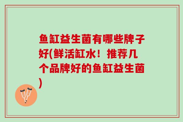 鱼缸益生菌有哪些牌子好(鲜活缸水！推荐几个品牌好的鱼缸益生菌)