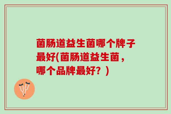 菌肠道益生菌哪个牌子最好(菌肠道益生菌，哪个品牌最好？)