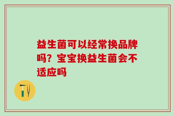 益生菌可以经常换品牌吗？宝宝换益生菌会不适应吗