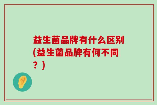 益生菌品牌有什么区别(益生菌品牌有何不同？)