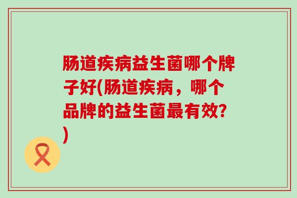 肠道疾病益生菌哪个牌子好(肠道疾病，哪个品牌的益生菌最有效？)