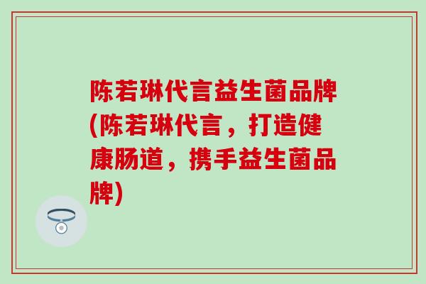 陈若琳代言益生菌品牌(陈若琳代言，打造健康肠道，携手益生菌品牌)