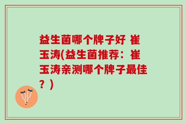 益生菌哪个牌子好 崔玉涛(益生菌推荐：崔玉涛亲测哪个牌子最佳？)