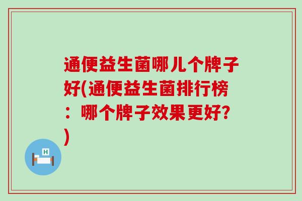 通便益生菌哪儿个牌子好(通便益生菌排行榜：哪个牌子效果更好？)