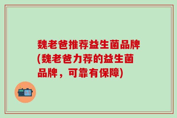 魏老爸推荐益生菌品牌(魏老爸力荐的益生菌品牌，可靠有保障)
