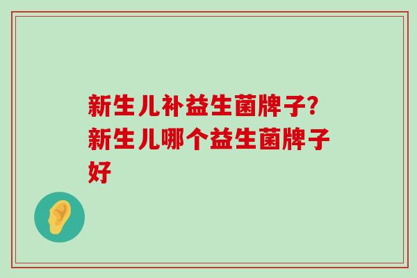 新生儿补益生菌牌子?新生儿哪个益生菌牌子好 新生儿补益生菌牌子?新生儿哪个益生菌牌子好