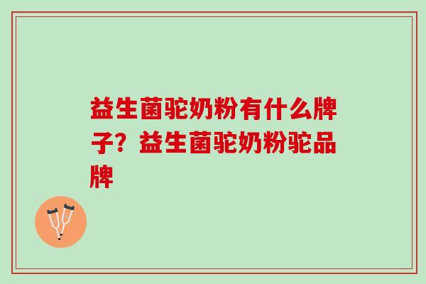 益生菌驼奶粉有什么牌子？益生菌驼奶粉驼品牌