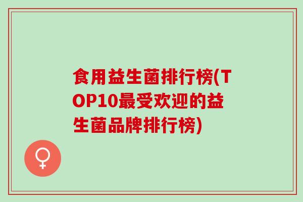 食用益生菌排行榜(TOP10最受欢迎的益生菌品牌排行榜)