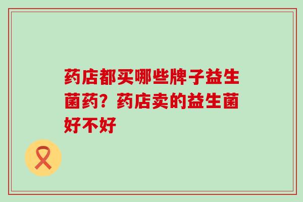 药店都买哪些牌子益生菌药？药店卖的益生菌好不好