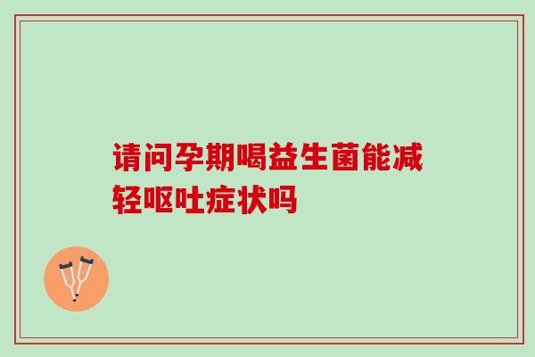 请问孕期喝益生菌能减轻呕吐症状吗