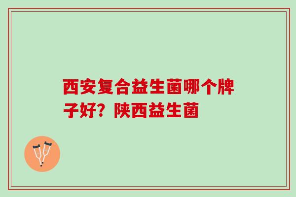 西安复合益生菌哪个牌子好？陕西益生菌