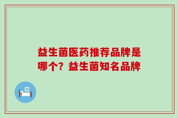 益生菌医药推荐品牌是哪个？益生菌知名品牌