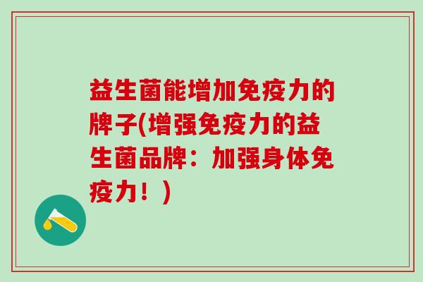 益生菌能增加免疫力的牌子(增强免疫力的益生菌品牌：加强身体免疫力！)