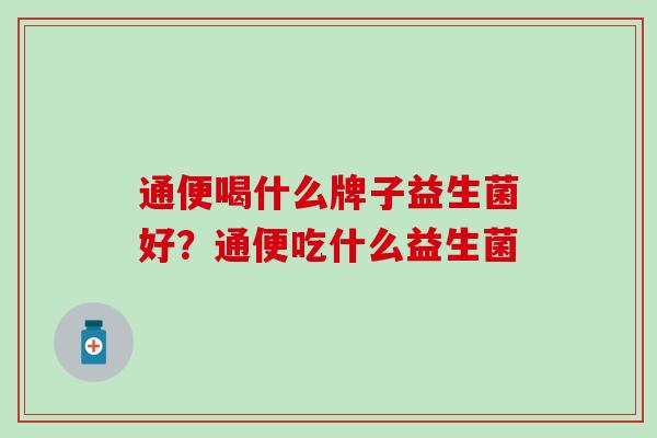 通便喝什么牌子益生菌好？通便吃什么益生菌