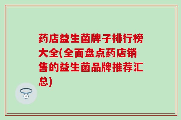 药店益生菌牌子排行榜大全(全面盘点药店销售的益生菌品牌推荐汇总)