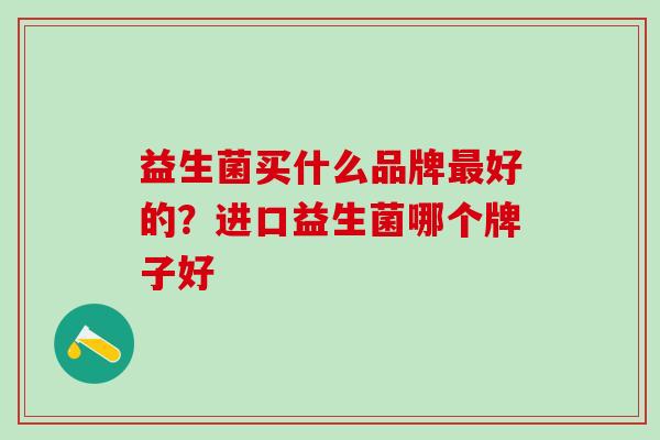 益生菌买什么品牌好的？进口益生菌哪个牌子好