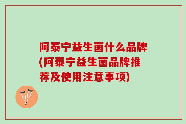 阿泰宁益生菌什么品牌(阿泰宁益生菌品牌推荐及使用注意事项)