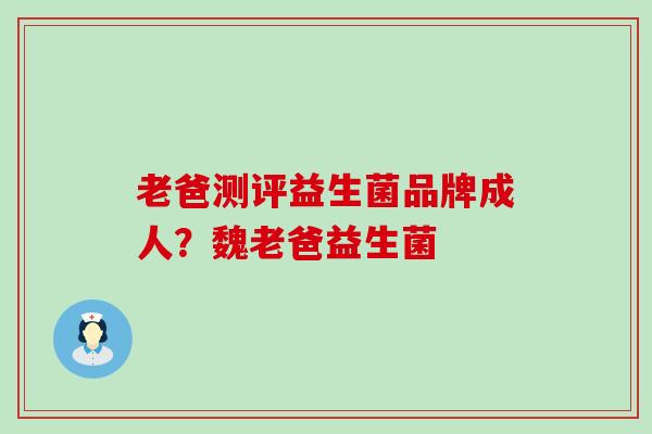 老爸测评益生菌品牌成人？魏老爸益生菌