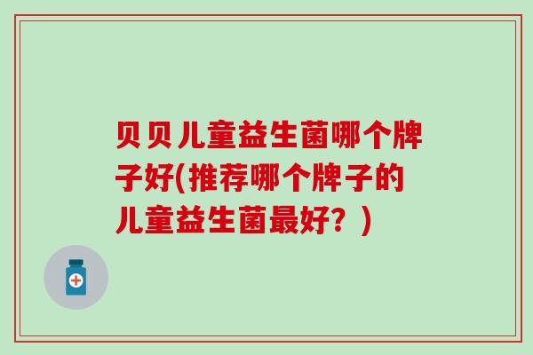 贝贝儿童益生菌哪个牌子好(推荐哪个牌子的儿童益生菌最好？)
