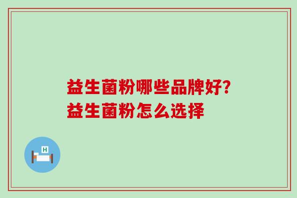 益生菌粉哪些品牌好?益生菌粉怎么选择 益生菌粉哪些品牌好?益生菌粉怎么选择