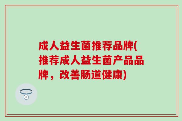 成人益生菌推荐品牌(推荐成人益生菌产品品牌，改善肠道健康)
