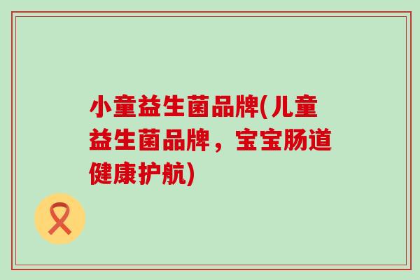 小童益生菌品牌(儿童益生菌品牌，宝宝肠道健康护航)