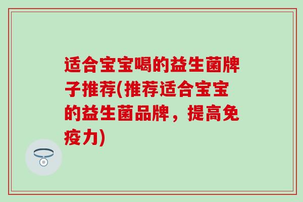 适合宝宝喝的益生菌牌子推荐(推荐适合宝宝的益生菌品牌，提高免疫力)