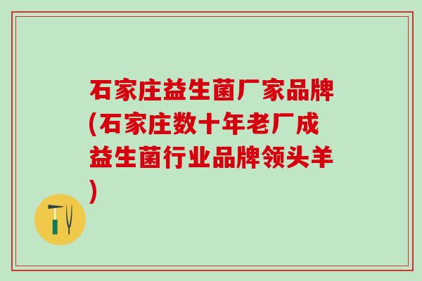 石家庄益生菌厂家品牌(石家庄数十年老厂成益生菌行业品牌领头羊)