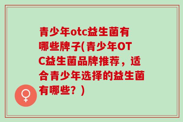 青少年otc益生菌有哪些牌子(青少年OTC益生菌品牌推荐，适合青少年选择的益生菌有哪些？)