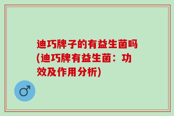 迪巧牌子的有益生菌吗(迪巧牌有益生菌：功效及作用分析)