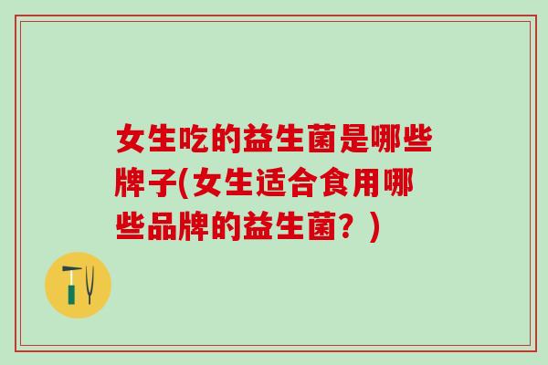 女生吃的益生菌是哪些牌子(女生适合食用哪些品牌的益生菌？)