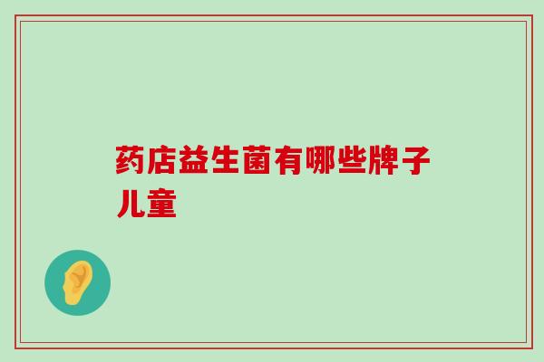 药店益生菌有哪些牌子儿童