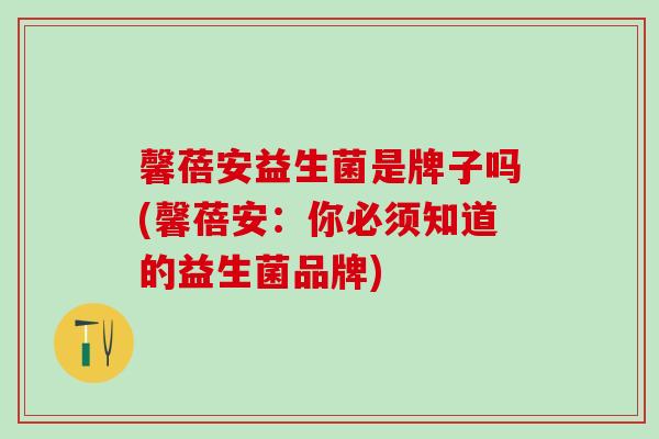 馨蓓安益生菌是牌子吗(馨蓓安:你必须知道的益生菌品牌) 馨蓓安益生菌是牌子吗(馨蓓安:你必须知道的益生菌品牌)