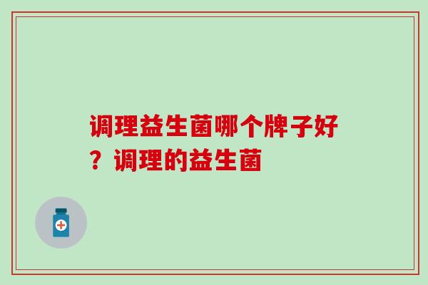 调理益生菌哪个牌子好？调理的益生菌