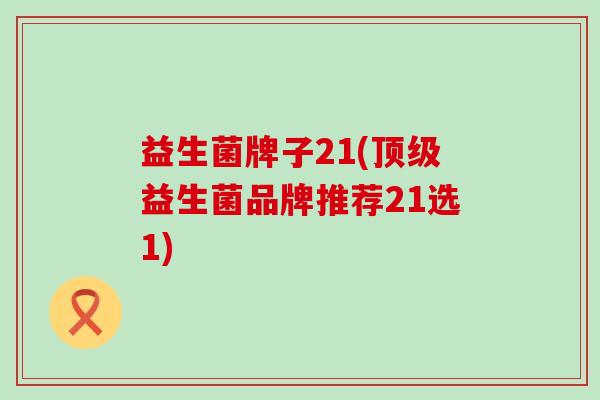 益生菌牌子21(益生菌品牌推荐21选1)