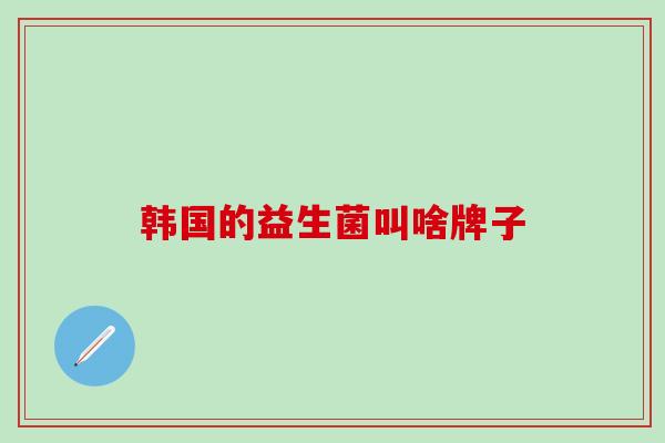韩国的益生菌叫啥牌子