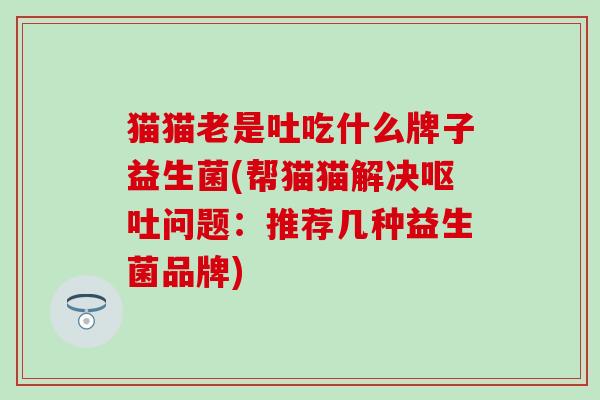 猫猫老是吐吃什么牌子益生菌(帮猫猫解决问题:推荐几种益生菌品牌) 猫猫老是吐吃什么牌子益生菌(帮猫猫解决问题:推荐几种益生菌品牌)